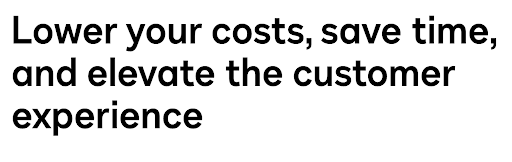 "Lower your costs, save time, and elevate the customer experience."